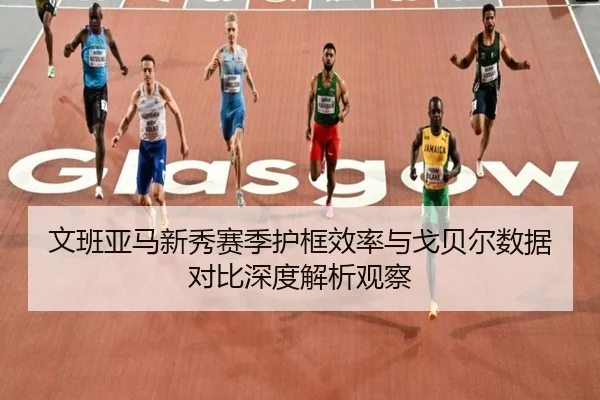 文班亚马新秀赛季护框效率与戈贝尔数据对比深度解析观察