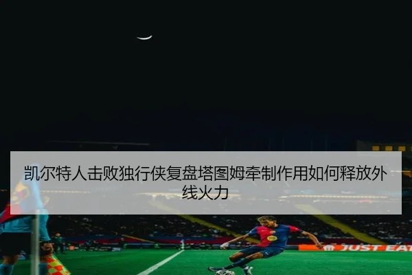 凯尔特人击败独行侠复盘塔图姆牵制作用如何释放外线火力