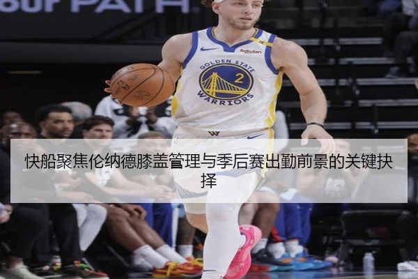 快船聚焦伦纳德膝盖管理与季后赛出勤前景的关键抉择