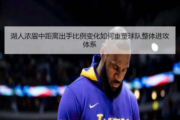 湖人浓眉中距离出手比例变化如何重塑球队整体进攻体系