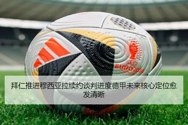 拜仁推进穆西亚拉续约谈判进度德甲未来核心定位愈发清晰