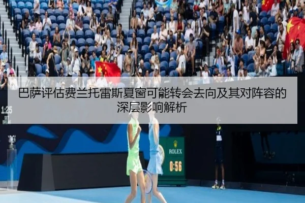 巴萨评估费兰托雷斯夏窗可能转会去向及其对阵容的深层影响解析