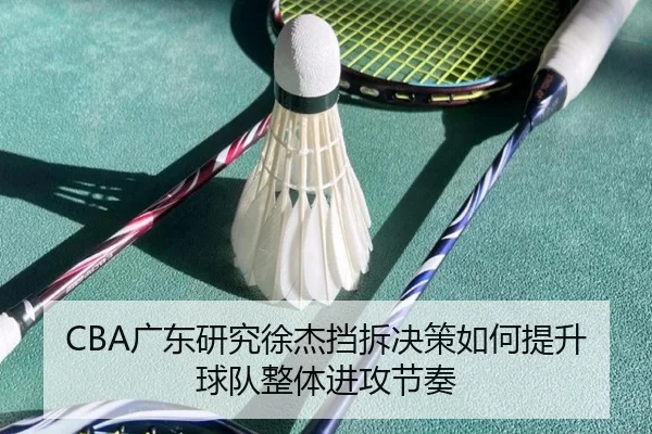 CBA广东研究徐杰挡拆决策如何提升球队整体进攻节奏